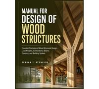 MANUAL FOR DESIGN OF WOOD STRUCTURES: Essential Principles of Wood Structural Design, Load Analysis, Connections, Beams, Columns, and Building System