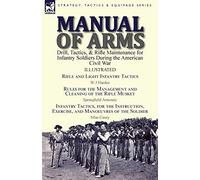 Manual of Arms: Drill, Tactics, & Rifle Maintenance for Infantry Soldiers During the American Civil War-Rifle and Light Infantry Tactics by W J ... & Infantry Tactics, for the Instruction