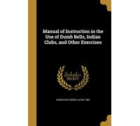Manual of Instruction in the Use of Dumb Bells, Indian Clubs, and Other Exercises