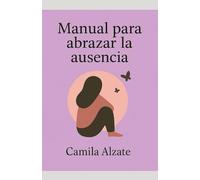 Manual para abrazar la ausencia.: Sobrevivir a lo insoportable, sin perderte en el intento