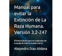 Manual para evitar la Extinción de La Raza Humana. Versión 3.2-247: Primera Edición para ser mejorada con la ayuda de todo el mundo y las IA. (Versión ... para evitar la extinción de la Raza Humana.)