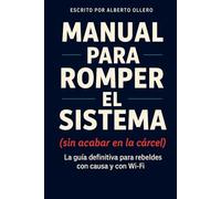 Manual para romper el sistema (sin acabar en la cárcel): La guía definitiva para rebeldes con causa y con Wi-Fi