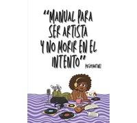 Manual para ser artista y no morir en el intento: Guía practica para tomar las riendas de tu carrera artística