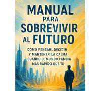 Manual para sobrevivir al futuro: Cómo pensar, decidir y mantener la calma cuando el mundo cambia más rápido que tú.