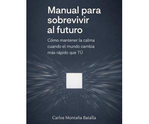 Manual para sobrevivir al futuro: Cómo pensar, decidir y mantener la calma cuando el mundo cambia más rápido que tú.