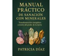 Manual Práctico de Sanación con Minerales: Transformación energética a través del poder de la tierra