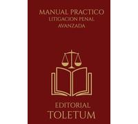 MANUAL PRACTICO: LITIGACION PENAL AVANZADA: Estrategia, dominio del juicio oral y construcción de la convicción judicial (EDITORIAL TOLETUM)