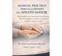 Manual práctico para el cuidado del adulto mayor: Guía familiar para comprender el envejecimiento, prevenir riesgos y acompañar con dignidad la última etapa de la vida