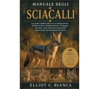 MANUALE DEGLI SCIACALLI: Una guida completa alla cura, al comportamento, all'alimentazione, all'addestramento, all'alloggio, alla salute e alla ... degli sciacalli, per principianti ed esperti.