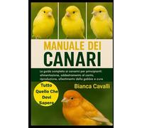 MANUALE DEI CANARI: La guida completa ai canarini per principianti: alimentazione, addestramento al canto, riproduzione, allestimento della gabbia e cure per tutta la vita