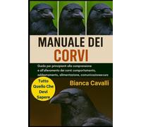 MANUALE DEI CORVI: Guida per principianti alla comprensione e all'allevamento dei corvi: comportamento, addestramento, alimentazione, comunicazione e cura etica