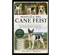 MANUALE DEL CANE FEIST: Tutto ciò che devi sapere sui cani Feist, incluse cura, addestramento, alimentazione, comportamento, salute e strategie per il successo a lungo termine.