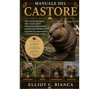 MANUALE DEL CASTORE: Tutto ciò che devi sapere sulla cura dei castori, l'allestimento dell'ambiente, la pianificazione dell'alimentazione, la gestione del comportamento e il successo a lungo termine.