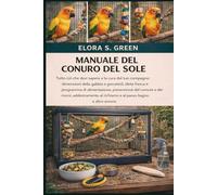 MANUALE DEL CONURO DEL SOLE: Tutto ciò che devi sapere e la cura del tuo compagno: dimensioni della gabbia e giocattoli, dieta fresca e programma di ... al richiamo e al passo, bagno e altro