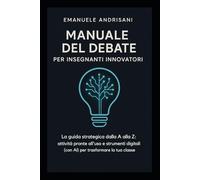 MANUALE DEL DEBATE PER INSEGNANTI INNOVATORI: La guida strategica dalla A alla Z: attività pronte all'uso e strumenti digitali (con Al) per trasformare la tua classe