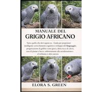 MANUALE DEL GRIGIO AFRICANO: Tutto quello che devi sapere su - Guida per proprietari intelligenti: arricchimento cognitivo e sviluppo del linguaggio, ... calcio, cura di piume e becco, addestramento