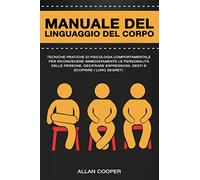 Manuale Del Linguaggio Del Corpo: Tecniche Pratiche Di Psicologia Comportamentale Per Riconoscere Immediatamente Le Personalità Delle Persone, Decifrare Espressioni, Gesti E Scoprire I Loro Segreti.