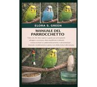 MANUALE DEL PARROCCHETTO: Tutto ciò che devi sapere e guida per principianti: alloggio e sicurezza, dieta equilibrata e dolcetti, nozioni di base su ... e gioco, cura della muta e altro ancora