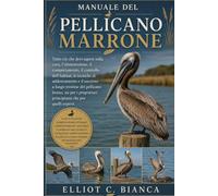 MANUALE DEL PELLICANO MARRONE: Tutto ciò che devi sapere sulla cura, l'alimentazione, il comportamento, il controllo dell'habitat, le tecniche di ... sia per i proprietari principianti che per q
