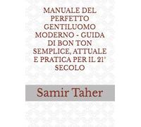 MANUALE DEL PERFETTO GENTILUOMO MODERNO - GUIDA DI BON TON SEMPLICE, ATTUALE E PRATICA PER IL 21° SECOLO (ESSERE... non solo apparire)