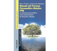 Manuale del Processo Psicoanalitico Mutativo PPM. La relazione psicoanalitica come trasformazione fin dal primo colloquio (Psicodinamicamente)