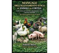 MANUALE DELL’ALLEVAMENTO ETICO DI ANIMALI DA CORTILE: Guida pratica per benessere, alimentazione, salute e gestione sostenibile. allevamenti familiari di piccoli animali.: 4 (Agroecologia)