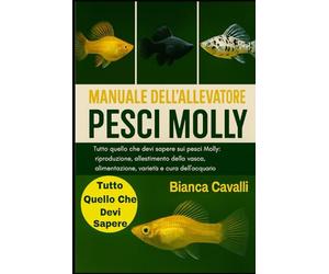Manuale dell’Allevatore di Pesci Molly: Tutto quello che devi sapere sui pesci Molly: riproduzione, allestimento della vasca, alimentazione, varietà e cura dell'acquario per principianti