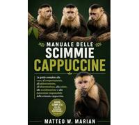 MANUALE DELLE SCIMMIE CAPPUCCINE: La guida completa alla cura, al comportamento, all'addestramento, all'alimentazione, alla salute, alla ... responsabile delle scimmie cappuccine.