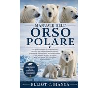 MANUALE DELL'ORSO POLARE: Una guida completa al comportamento, alla cura, alla comprensione dell'habitat, ai sistemi di alimentazione, alla ... polari, per principianti e professionisti.