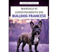Manuale Di Addestramento Del Bulldog Francese: Come crescere un Bulldog Francese ben educato con amore, risate e un pizzico di testardaggine