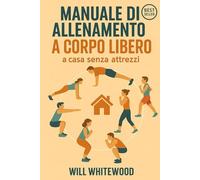 Manuale di Allenamento a Corpo Libero: A Casa Senza Attrezzi (Allenamento a 360°)