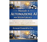 Manuale di AUTOMAZIONE AI per studi legali: Guida pratica per modernizzare processi, aumentare efficienza e migliorare la qualità del servizio