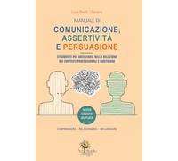 Manuale di Comunicazione Assertività Persuasione: Strumenti per orientarsi nella relazione, nei contesti professionali e quotidiani