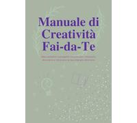 Manuale di Creatività Fai-da-Te: Idee, Progetti e Ispirazioni per Ritrovare la Tua Energia Creativa: Guida passo passo per realizzare oggetti ... materiali semplici - anche se parti da zero