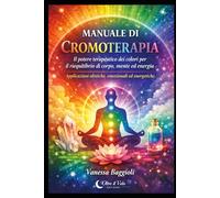 Manuale di Cromoterapia: Il potere terapeutico dei colori per il riequilibrio di corpo, mente ed energia Applicazioni olistiche, emozionali ed energetiche