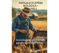 MANUALE DI DIFESA BIOLOGICA - VOLUME II: Avversità chiave, mezzi tecnici e gestione operativa del rischio (Manuali Professionali di Agricoltura biologica e rigenerativa)