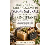 MANUALE DI FABBRICAZIONE DI SAPONE NATURALE PER PRINCIPIANTI: Ricette fai da te facili e passaggi del processo a freddo per creare saponette di Castiglia, latte di capra, burro di karité.