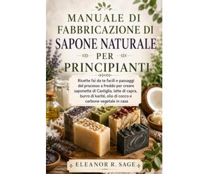 MANUALE DI FABBRICAZIONE DI SAPONE NATURALE PER PRINCIPIANTI: Ricette fai da te facili e passaggi del processo a freddo per creare saponette di Castiglia, latte di capra, burro di karité.