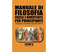 MANUALE DI FILOSOFIA FACILE E DIVERTENTE PER PRINCIPIANTI: VOLUME 1: I FILOSOFI DELL’ANTICHITÀ