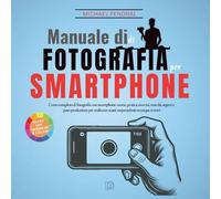 Manuale di fotografia per smartphone: Corso completo di fotografia con smartphone: teoria, pratica, esercizi, trucchi, segreti e post-produzione per realizzare scatti sorprendenti ovunque ti trovi