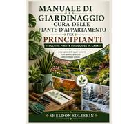 Manuale di giardinaggio e cura delle piante d'appartamento per principianti: Coltiva piante rigogliose in casa e crea splendidi spazi esterni con pratici esercizi passo dopo passo.