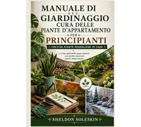 Manuale di giardinaggio e cura delle piante d'appartamento per principianti: Coltiva piante rigogliose in casa e crea splendidi spazi esterni con pratici esercizi passo dopo passo.