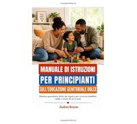 MANUALE DI ISTRUZIONI PER PRINCIPIANTI SULL'EDUCAZIONE GENITORIALE DOLCE: Routine quotidiane facili da seguire per crescere bambini calmi e sicuri di sé a casa