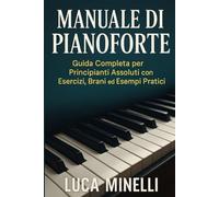 Manuale di Pianoforte: Guida Completa per Principianti Assoluti con Esercizi, Brani ed Esempi Pratici: Scopri come leggere le note, suonare con entrambe le mani,usare il pedale e costruire una routine