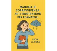 Manuale di sopravvivenza anti-frustrazione per formatori: Guida pratica per navigatori d'aula