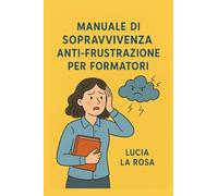 Manuale di sopravvivenza anti-frustrazione per formatori: Guida pratica per navigatori d'aula (Oltre la Cura)