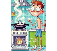 Manuale di Sopravvivenza Culinaria per Principianti: Guida pratica per cominciare a cucinare