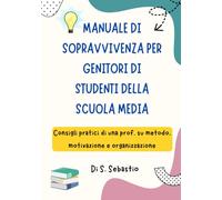 MANUALE DI SOPRAVVIVENZA PER GENITORI DI STUDENTI DELLA SCUOLA MEDIA: Consigli pratici di una prof. su metodo, motivazione e organizzazione