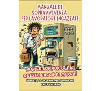 Manuale di Sopravvivenza per Lavoratori Incazzati. Turni infiniti e pause caffè troppo brevi: Storia di una giornata tipo: Frasi ironiche per dire quello che pensi… senza rischiare il licenziamento