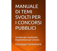 MANUALE DI TEMI SVOLTI PER I CONCORSI PUBBLICI: Scrivere per convincere. Argomentare per vincere. (Manuali Centamore per la preparazione ai concorsi pubblici)